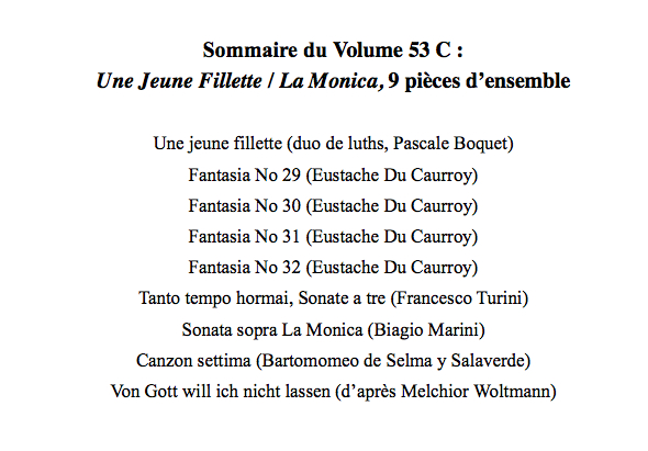 vol_53_c_sommaire.jpg -  53 C : 9 pièces d’ensemble, duos de luths, fantaisies à 3 ou 4, sonates à 2 dessus et basse continue (clé de fa et tablature), Du Caurroy, Turini, Marini, Selma, Woltman. Sélection et transcription de Pascale Boquet & J.Charles Lefebvre